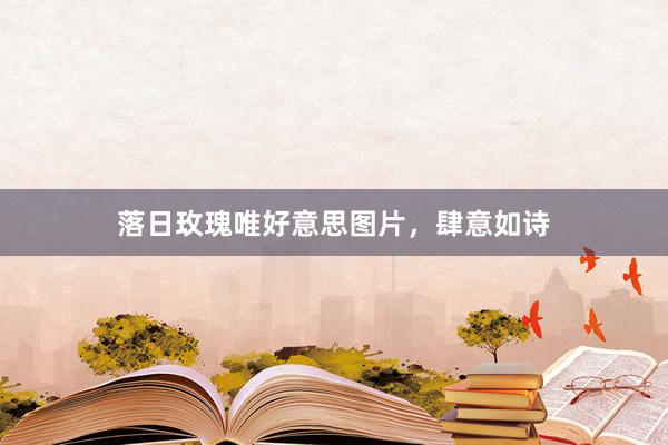 落日玫瑰唯好意思图片，肆意如诗