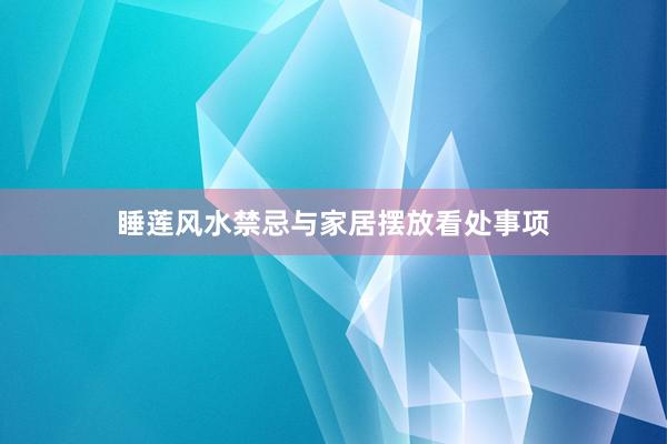 睡莲风水禁忌与家居摆放看处事项