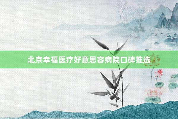 北京幸福医疗好意思容病院口碑推选