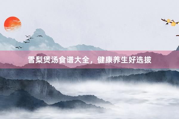 雪梨煲汤食谱大全，健康养生好选拔