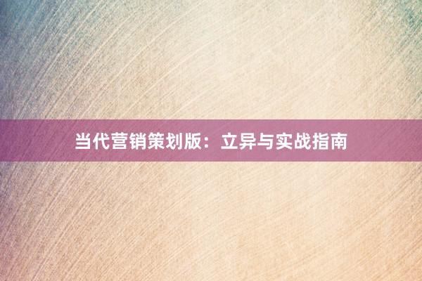 当代营销策划版：立异与实战指南