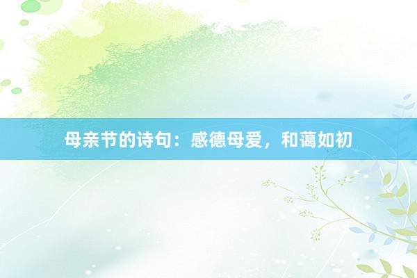 母亲节的诗句：感德母爱，和蔼如初